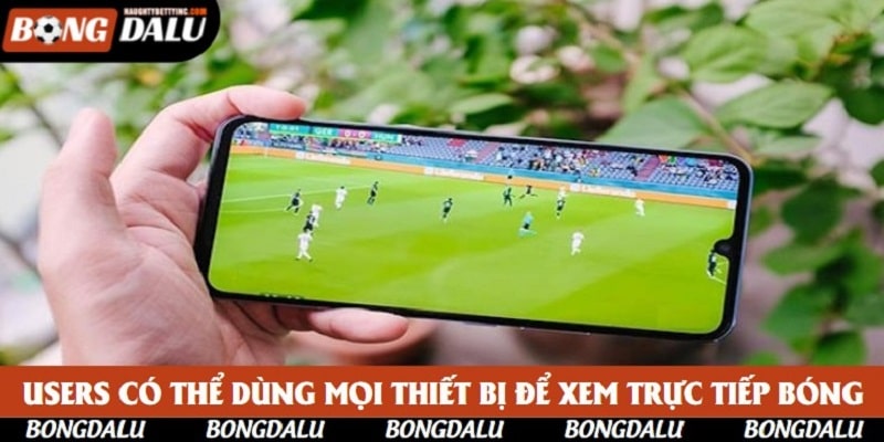 Users có thể dùng mọi thiết bị để xem trực tiếp bóng